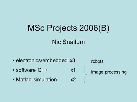 MSc Projects 2006(B) Nic Snailum electronics/embedded x3 software C++ x1 Matlab simulation x2 image processing robots.