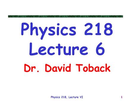 Physics 218, Lecture VI1 Physics 218 Lecture 6 Dr. David Toback.