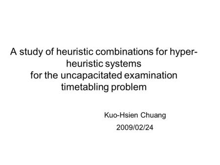 A study of heuristic combinations for hyper- heuristic systems for the uncapacitated examination timetabling problem Kuo-Hsien Chuang 2009/02/24.