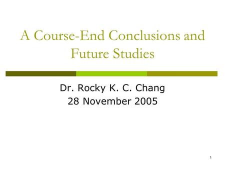 1 A Course-End Conclusions and Future Studies Dr. Rocky K. C. Chang 28 November 2005.