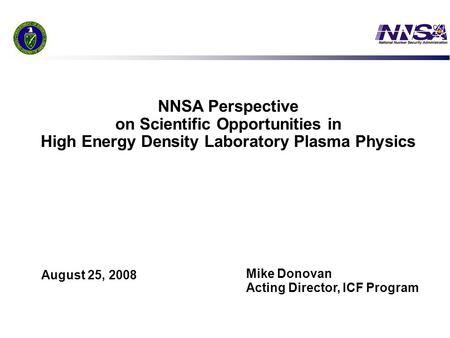 1 NNSA Perspective on Scientific Opportunities in High Energy Density Laboratory Plasma Physics Mike Donovan Acting Director, ICF Program August 25, 2008.