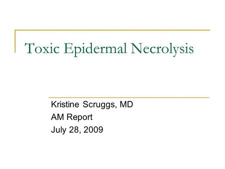 Toxic Epidermal Necrolysis Kristine Scruggs, MD AM Report July 28, 2009.