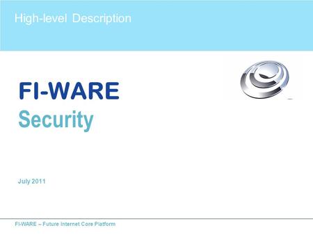 FI-WARE – Future Internet Core Platform FI-WARE Security July 2011 High-level Description.