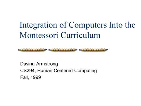 Integration of Computers Into the Montessori Curriculum Davina Armstrong CS294, Human Centered Computing Fall, 1999.