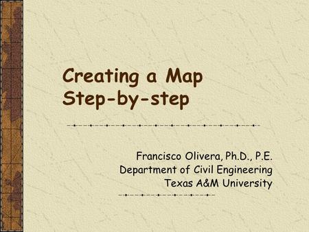 Creating a Map Step-by-step Francisco Olivera, Ph.D., P.E. Department of Civil Engineering Texas A&M University.