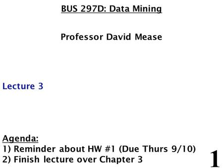 1 BUS 297D: Data Mining Professor David Mease Lecture 3 Agenda: 1) Reminder about HW #1 (Due Thurs 9/10) 2) Finish lecture over Chapter 3.