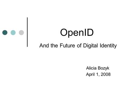 OpenID And the Future of Digital Identity Alicia Bozyk April 1, 2008.