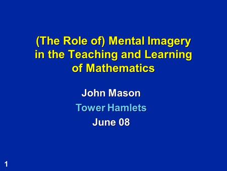 1 (The Role of) Mental Imagery in the Teaching and Learning of Mathematics John Mason Tower Hamlets June 08.