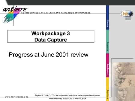Project IST - ARTISTE – An Integrated Art Analysis and Navigation Environment Review Meeting: London, V&A, June 22, 2001 Workpackage 3 Data Capture Progress.