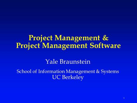 1 Project Management & Project Management Software Yale Braunstein School of Information Management & Systems UC Berkeley.
