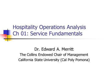 Hospitality Operations Analysis Ch 01: Service Fundamentals Dr. Edward A. Merritt The Collins Endowed Chair of Management California State University (Cal.