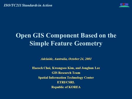 ISO/TC211 Standards in Action Open GIS Component Based on the Simple Feature Geometry Adelaide, Australia, October 24, 2001 Haeock Choi, Kwangsoo Kim,
