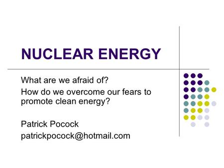 What are we afraid of? How do we overcome our fears to promote clean energy? Patrick Pocock NUCLEAR ENERGY.