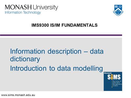 Www.sims.monash.edu.au Information description – data dictionary Introduction to data modelling IMS9300 IS/IM FUNDAMENTALS.