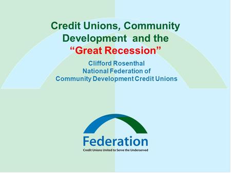 Credit Unions, Community Development and the “Great Recession” Clifford Rosenthal National Federation of Community Development Credit Unions.