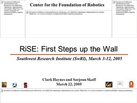 1 RiSE: First Steps up the Wall Southwest Research Institute (SwRI), March 3-12, 2005 Clark Haynes and Sarjoun Skaff March 22, 2005 Center for the Foundation.