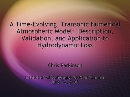 A Time-Evolving, Transonic Numerical Atmospheric Model: Description, Validation, and Application to Hydrodynamic Loss Chris Parkinson Institut d’Astrophysique.