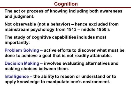 Cognition The act or process of knowing including both awareness and judgment. Not observable (not a behavior) – hence excluded from mainstream psychology.
