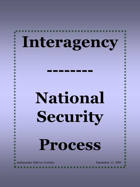 Interagency -------- National Security Process Ambassador Melvyn Levitsky September 15, 2000.