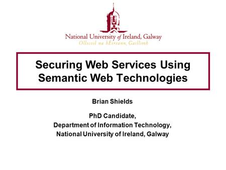 Securing Web Services Using Semantic Web Technologies Brian Shields PhD Candidate, Department of Information Technology, National University of Ireland,