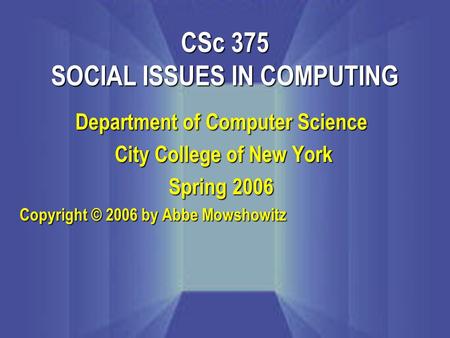 Department of Computer Science City College of New York City College of New York Spring 2006 Copyright © 2006 by Abbe Mowshowitz CSc 375 SOCIAL ISSUES.