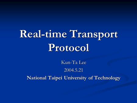 Real-time Transport Protocol Kun-Ta Lee 2004.5.21 National Taipei University of Technology.