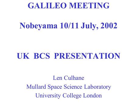 GALILEO MEETING Nobeyama 10/11 July, 2002 UK BCS PRESENTATION Len Culhane Mullard Space Science Laboratory University College London.