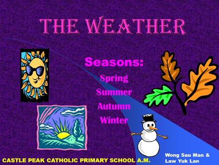 THE WEATHER Seasons: Spring Summer Autumn Winter CASTLE PEAK CATHOLIC PRIMARY SCHOOL A.M. Wong Sau Man & Law Yuk Lan.
