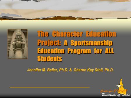 The Character Education Project: A Sportsmanship Education Program for ALL Students Jennifer M. Beller, Ph.D. & Sharon Kay Stoll, Ph.D. Center for ETHICS*