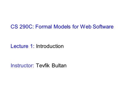 CS 290C: Formal Models for Web Software Lecture 1: Introduction Instructor: Tevfik Bultan.