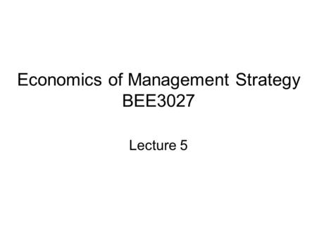 Economics of Management Strategy BEE3027 Lecture 5.