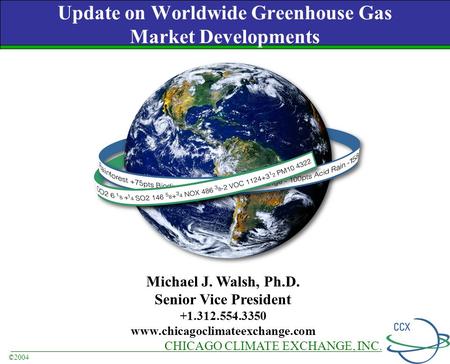 CHICAGO CLIMATE EXCHANGE, INC. ©2004 Update on Worldwide Greenhouse Gas Market Developments Michael J. Walsh, Ph.D. Senior Vice President +1.312.554.3350.