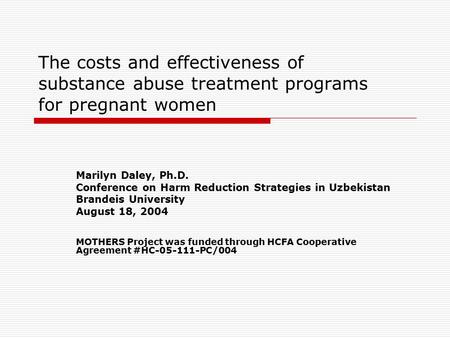 The costs and effectiveness of substance abuse treatment programs for pregnant women Marilyn Daley, Ph.D. Conference on Harm Reduction Strategies in Uzbekistan.