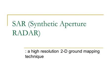 SAR (Synthetic Aperture RADAR) : a high resolution 2-D ground mapping technique.