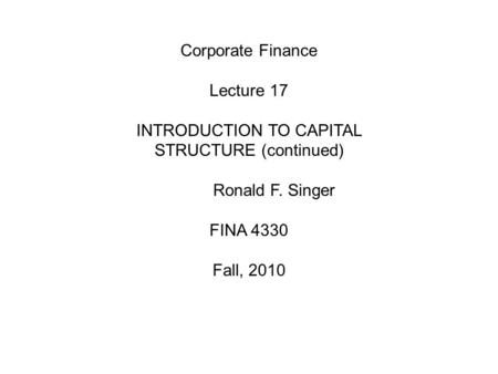 Corporate Finance Lecture 17 INTRODUCTION TO CAPITAL STRUCTURE (continued) Ronald F. Singer FINA 4330 Fall, 2010.