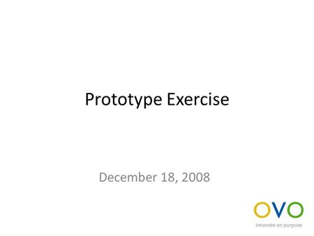 Prototype Exercise December 18, 2008. Evaluate an idea Divide into teams of three Select an idea to prototype or simulate Construct a prototype or develop.
