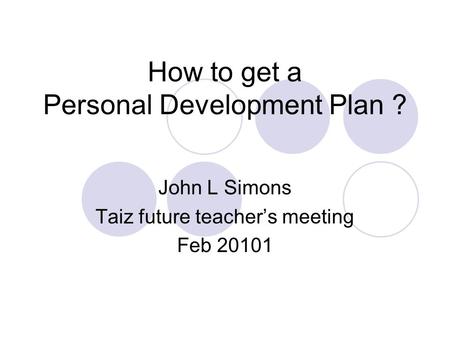 How to get a Personal Development Plan ? John L Simons Taiz future teacher’s meeting Feb 20101.