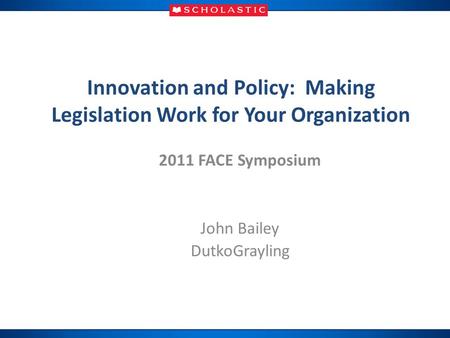 Innovation and Policy: Making Legislation Work for Your Organization 2011 FACE Symposium John Bailey DutkoGrayling.