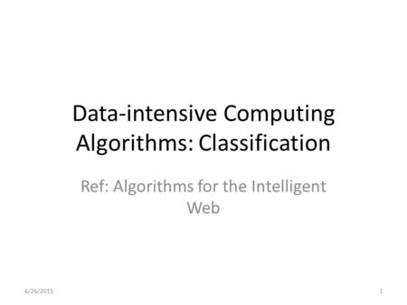 Data-intensive Computing Algorithms: Classification Ref: Algorithms for the Intelligent Web 6/26/20151.