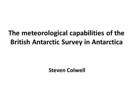 The meteorological capabilities of the British Antarctic Survey in Antarctica Steven Colwell.