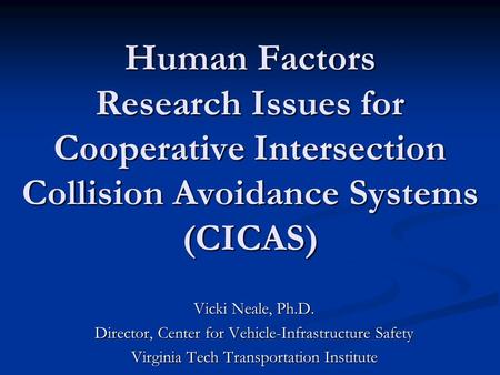 Human Factors Research Issues for Cooperative Intersection Collision Avoidance Systems (CICAS) Vicki Neale, Ph.D. Director, Center for Vehicle-Infrastructure.