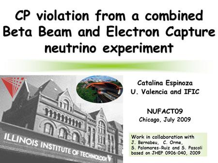 1 CP violation from a combined Beta Beam and Electron Capture neutrino experiment Catalina Espinoza U. Valencia and IFIC NUFACT09 Chicago, July 2009 Work.