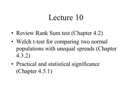 Lecture 10 Review Rank Sum test (Chapter 4.2) Welch t-test for comparing two normal populations with unequal spreads (Chapter 4.3.2) Practical and statistical.