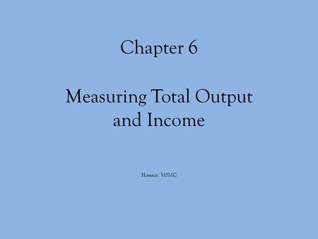 Chapter 6 Measuring Total Output and Income Hossain: MSMC.