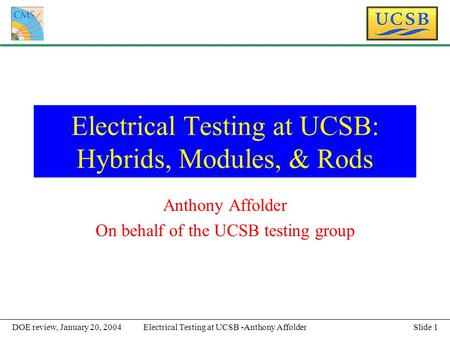Slide 1Electrical Testing at UCSB -Anthony AffolderDOE review, January 20, 2004 Electrical Testing at UCSB: Hybrids, Modules, & Rods Anthony Affolder On.