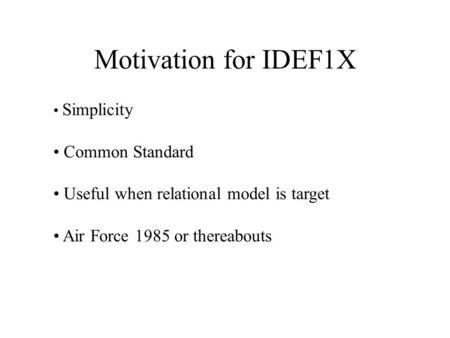 Motivation for IDEF1X Simplicity Common Standard Useful when relational model is target Air Force 1985 or thereabouts.