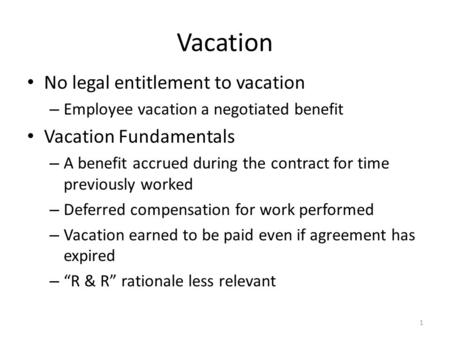 Vacation No legal entitlement to vacation – Employee vacation a negotiated benefit Vacation Fundamentals – A benefit accrued during the contract for time.