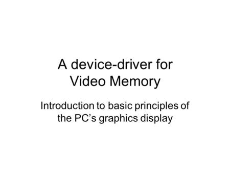 A device-driver for Video Memory Introduction to basic principles of the PC’s graphics display.
