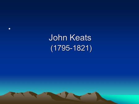 John Keats (1795-1821). Features of his poetry 1.emphasis on the creation of beauty by musicality and images 2.palpable images 3. sensuousness 4. melancholy.
