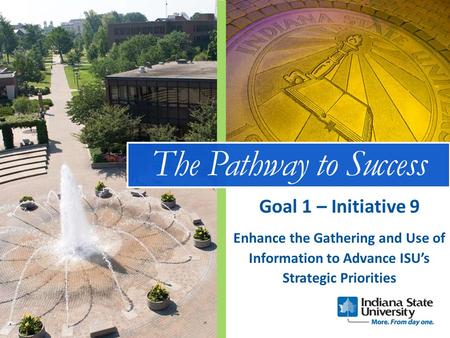 The Pathway to Success Enhance the Gathering and Use of Information to Advance ISU’s Strategic Priorities Goal 1 – Initiative 9.